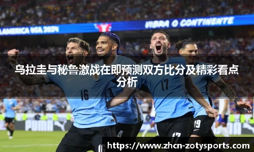 乌拉圭与秘鲁激战在即预测双方比分及精彩看点分析